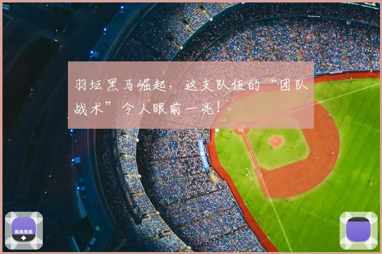 羽坛黑马崛起，这支队伍的“团队战术”令人眼前一亮！