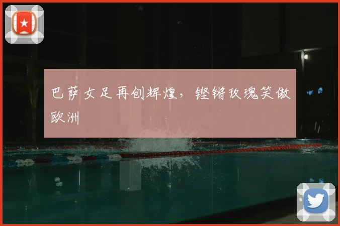 巴萨女足再创辉煌,铿锵玫瑰笑傲欧洲