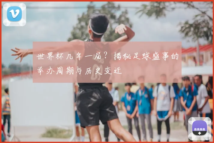 世界杯几年一届？揭秘足球盛事的举办周期与历史变迁
