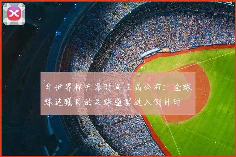年世界杯开幕时间正式公布：全球球迷瞩目的足球盛宴进入倒计时