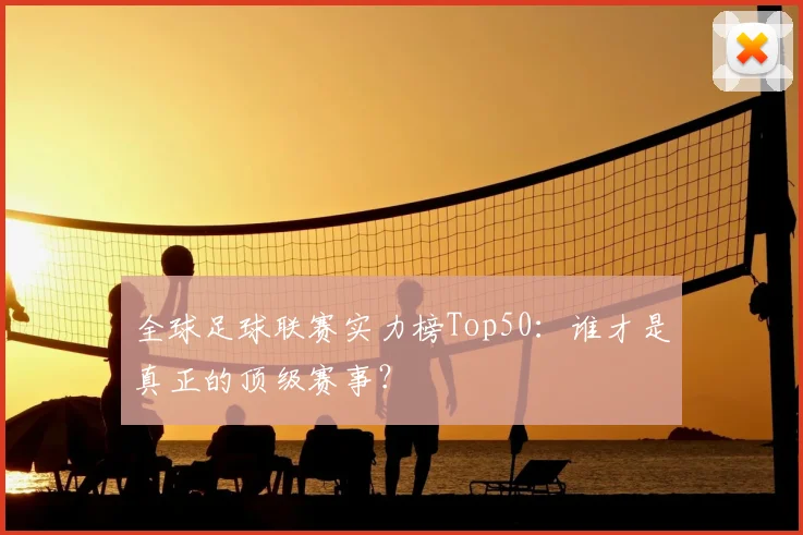 全球足球联赛实力榜Top50：谁才是真正的顶级赛事？