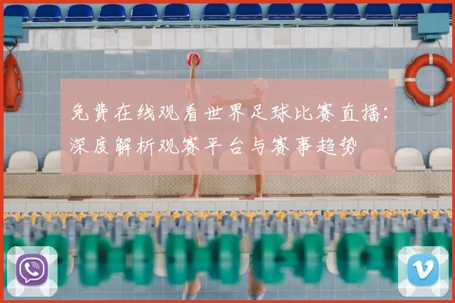 免费在线观看世界足球比赛直播：深度解析观赛平台与赛事趋势