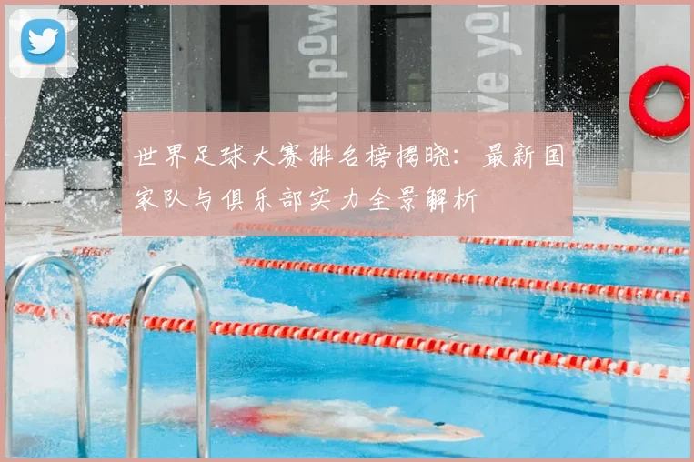 世界足球大赛排名榜揭晓：最新国家队与俱乐部实力全景解析