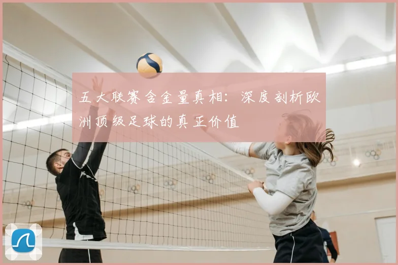五大联赛含金量真相:深度剖析欧洲顶级足球的真正价值