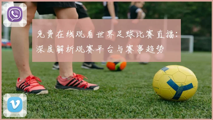 免费在线观看世界足球比赛直播：深度解析观赛平台与赛事趋势