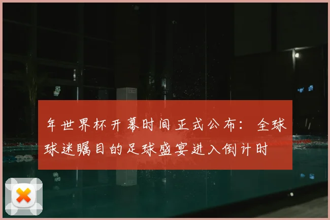 年世界杯开幕时间正式公布：全球球迷瞩目的足球盛宴进入倒计时
