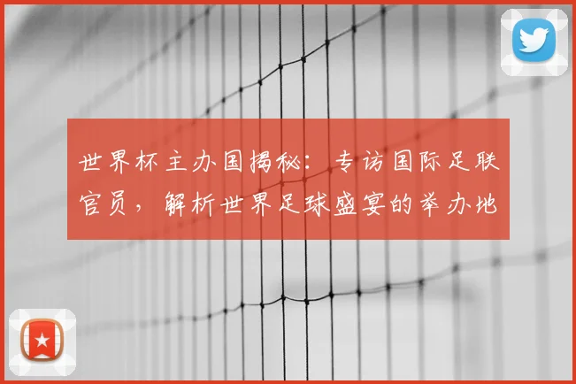 世界杯主办国揭秘：专访国际足联官员，解析世界足球盛宴的举办地选择