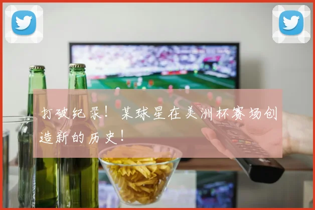 打破纪录！某球星在美洲杯赛场创造新的历史！