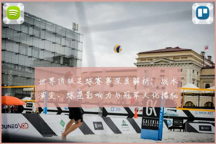 世界顶级足球赛事深度解析:战术演变、球星影响力与冠军文化揭秘