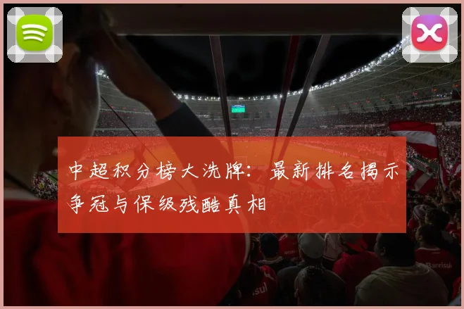 中超积分榜大洗牌:最新排名揭示争冠与保级残酷真相